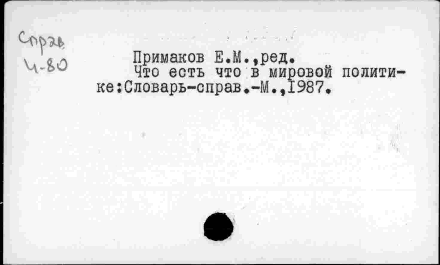 ﻿Примаков Е.М.,ред.
Что есть что в мировой полити :Словарь-справ.-М.,1987.